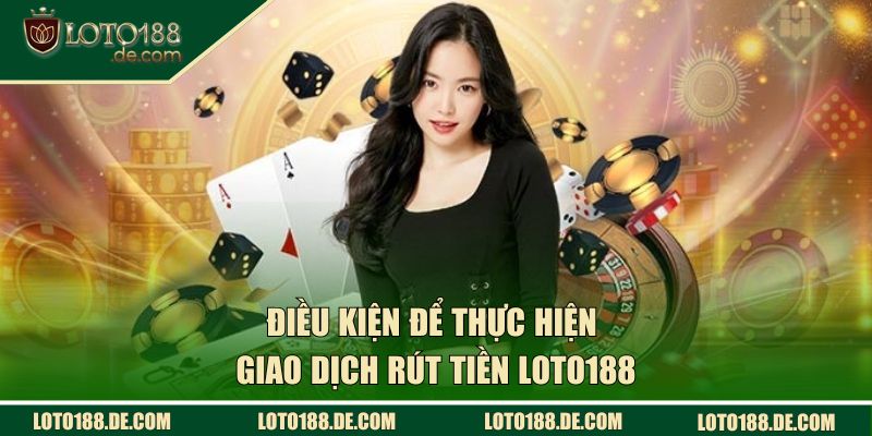 Điều kiện để thực hiện giao dịch rút tiền LOTO188